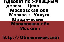 Адвокат по жилищным делам. › Цена ­ 1 500 - Московская обл., Москва г. Услуги » Юридические   . Московская обл.,Москва г.